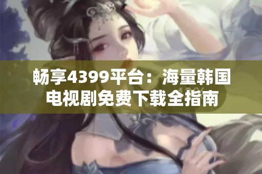 畅享4399平台：海量韩国电视剧免费下载全指南