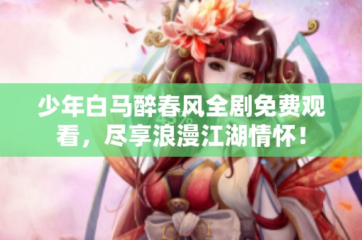 少年白马醉春风全剧免费观看，尽享浪漫江湖情怀！
