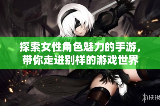探索女性角色魅力的手游，带你走进别样的游戏世界
