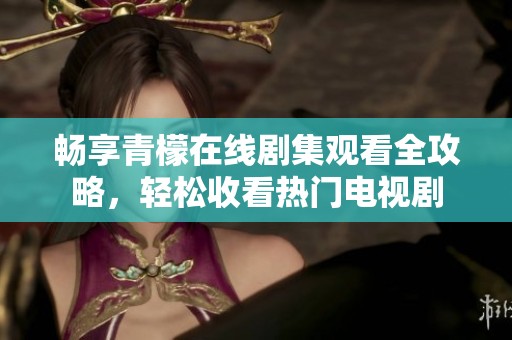 畅享青檬在线剧集观看全攻略，轻松收看热门电视剧