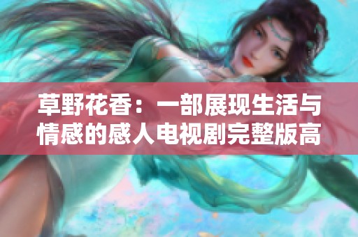 草野花香：一部展现生活与情感的感人电视剧完整版高清呈现