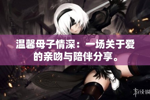 温馨母子情深：一场关于爱的亲吻与陪伴分享。