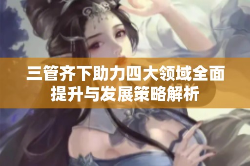 三管齐下助力四大领域全面提升与发展策略解析