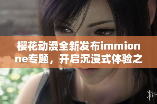 樱花动漫全新发布immionne专题，开启沉浸式体验之旅