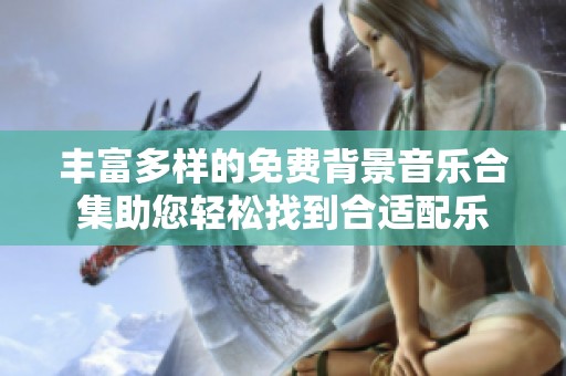 丰富多样的免费背景音乐合集助您轻松找到合适配乐
