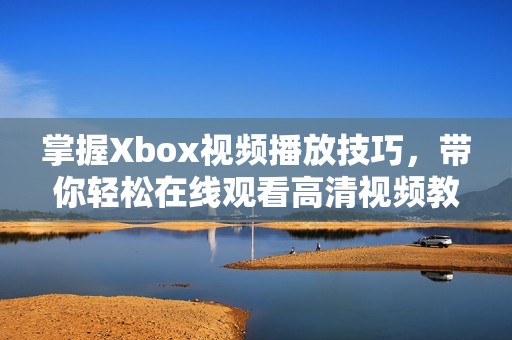 掌握Xbox视频播放技巧，带你轻松在线观看高清视频教程