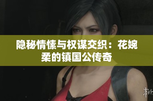 隐秘情愫与权谋交织：花婉柔的镇国公传奇