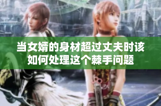 当女婿的身材超过丈夫时该如何处理这个棘手问题