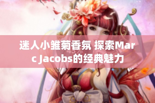 迷人小雏菊香氛 探索Marc Jacobs的经典魅力