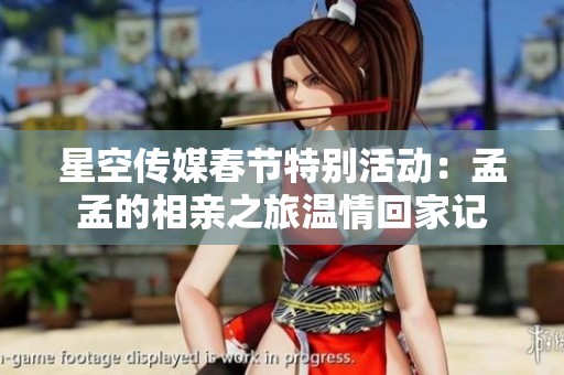 星空传媒春节特别活动：孟孟的相亲之旅温情回家记