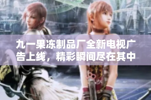 九一果冻制品厂全新电视广告上线，精彩瞬间尽在其中