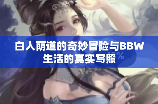 白人荫道的奇妙冒险与BBW生活的真实写照