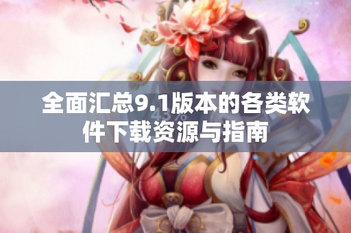 全面汇总9.1版本的各类软件下载资源与指南