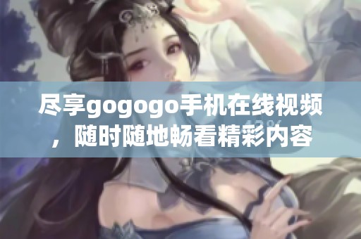 尽享gogogo手机在线视频，随时随地畅看精彩内容