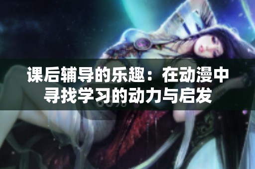 课后辅导的乐趣：在动漫中寻找学习的动力与启发