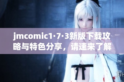 jmcomic1·7·3新版下载攻略与特色分享，请速来了解！