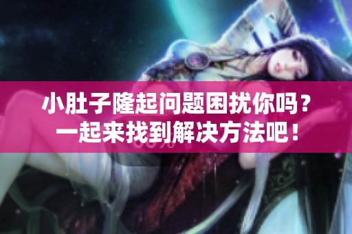 小肚子隆起问题困扰你吗？一起来找到解决方法吧！