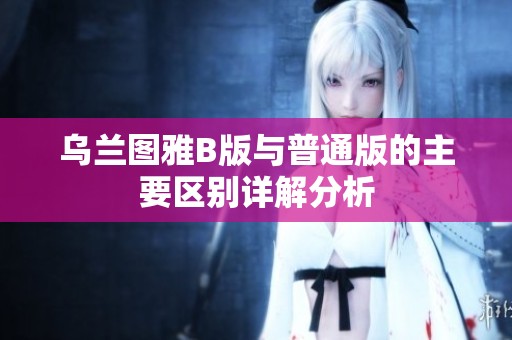 乌兰图雅B版与普通版的主要区别详解分析