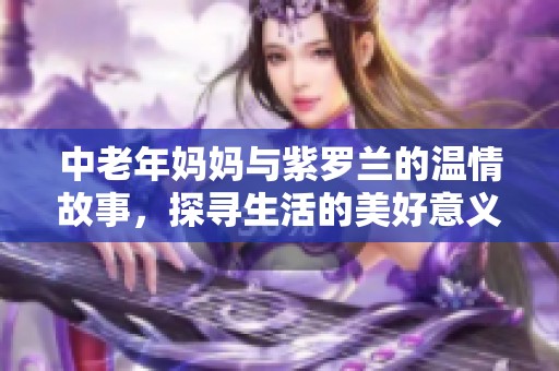 中老年妈妈与紫罗兰的温情故事，探寻生活的美好意义