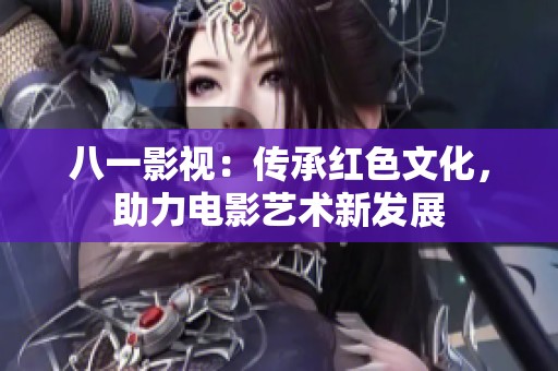 八一影视：传承红色文化，助力电影艺术新发展