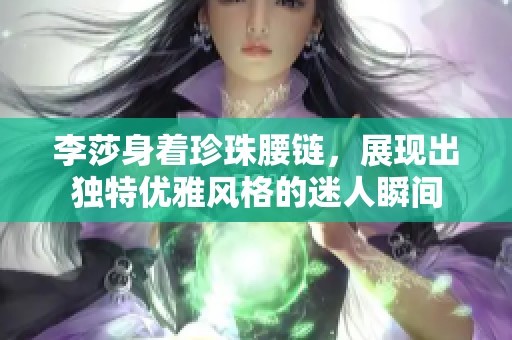 李莎身着珍珠腰链，展现出独特优雅风格的迷人瞬间