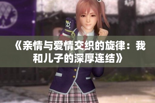 《亲情与爱情交织的旋律：我和儿子的深厚连结》
