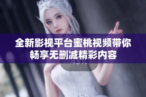 全新影视平台蜜桃视频带你畅享无删减精彩内容