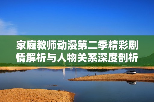 家庭教师动漫第二季精彩剧情解析与人物关系深度剖析