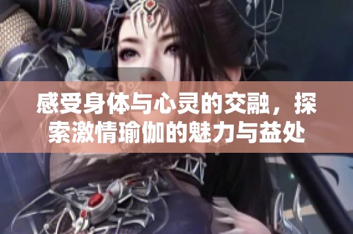 感受身体与心灵的交融，探索激情瑜伽的魅力与益处