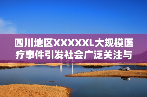 四川地区XXXXXL大规模医疗事件引发社会广泛关注与讨论
