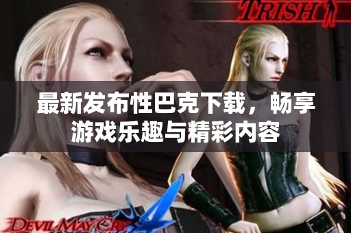 最新发布性巴克下载，畅享游戏乐趣与精彩内容