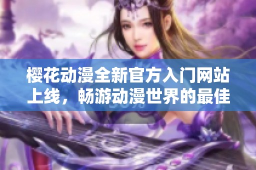 樱花动漫全新官方入门网站上线，畅游动漫世界的最佳选择