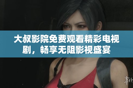 大叔影院免费观看精彩电视剧，畅享无阻影视盛宴