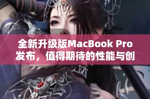 全新升级版MacBook Pro发布，值得期待的性能与创新设计
