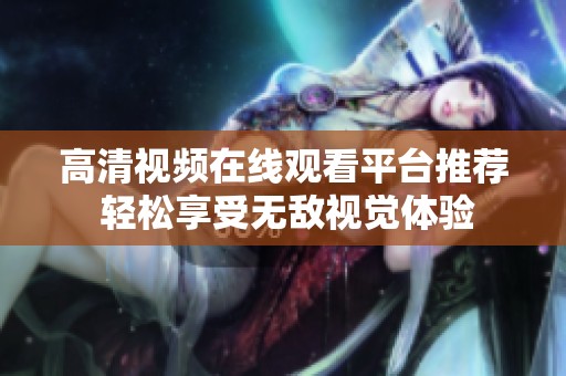 高清视频在线观看平台推荐 轻松享受无敌视觉体验