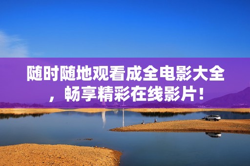 随时随地观看成全电影大全，畅享精彩在线影片！