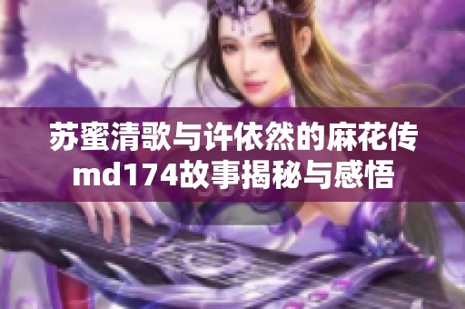 苏蜜清歌与许依然的麻花传md174故事揭秘与感悟