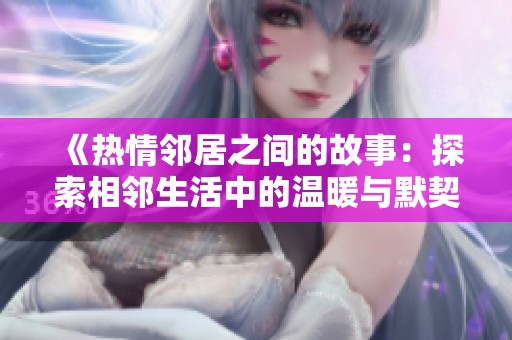 《热情邻居之间的故事：探索相邻生活中的温暖与默契》
