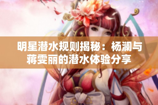 明星潜水规则揭秘：杨澜与蒋雯丽的潜水体验分享