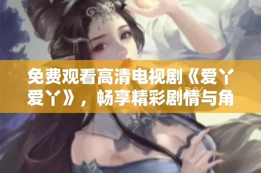 免费观看高清电视剧《爱丫爱丫》，畅享精彩剧情与角色魅力