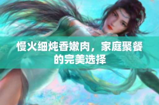慢火细炖香嫩肉，家庭聚餐的完美选择