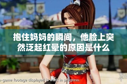 抱住妈妈的瞬间，他脸上突然泛起红晕的原因是什么