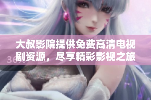 大叔影院提供免费高清电视剧资源，尽享精彩影视之旅