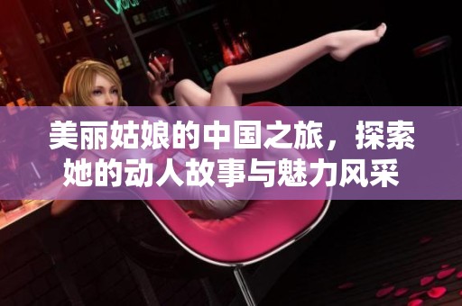 美丽姑娘的中国之旅，探索她的动人故事与魅力风采