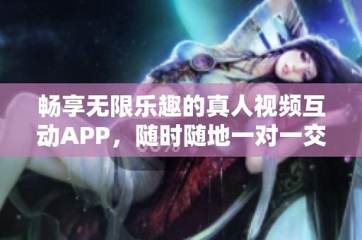畅享无限乐趣的真人视频互动APP，随时随地一对一交流