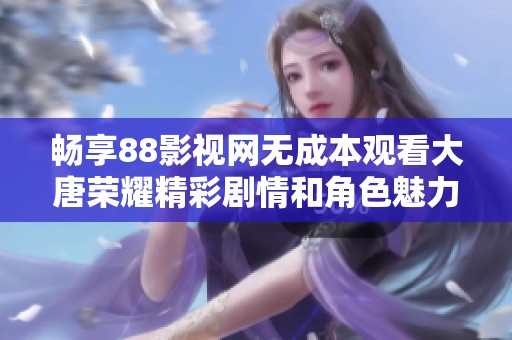 畅享88影视网无成本观看大唐荣耀精彩剧情和角色魅力