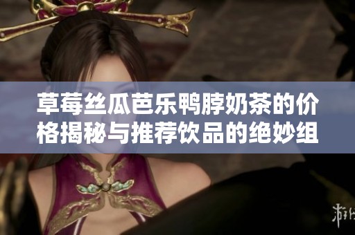 草莓丝瓜芭乐鸭脖奶茶的价格揭秘与推荐饮品的绝妙组合