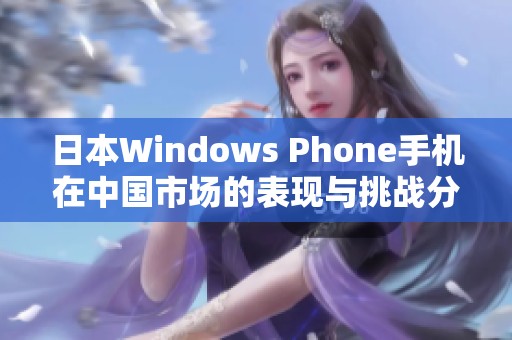 日本Windows Phone手机在中国市场的表现与挑战分析