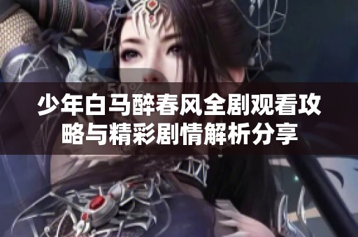 少年白马醉春风全剧观看攻略与精彩剧情解析分享