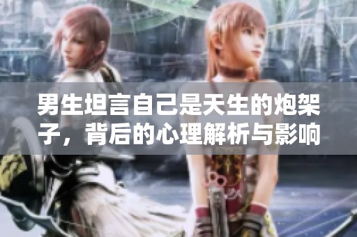 男生坦言自己是天生的炮架子，背后的心理解析与影响